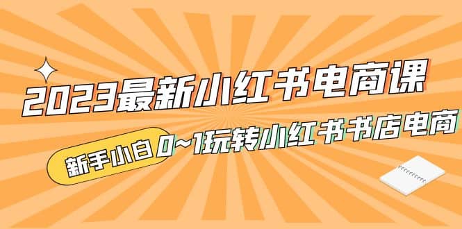 2023最新小红书·电商课，新手小白从0~1玩转小红书书店电商_北创网