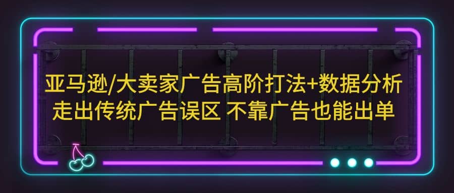 亚马逊/大卖家广告高阶打法 数据分析，走出传统广告误区 不靠广告也能出单_北创网