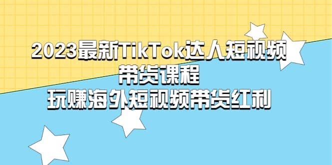 2023最新TikTok·达人短视频带货课程，玩赚海外短视频带货·红利_北创网