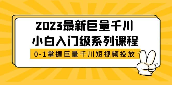 2023最新巨量千川小白入门级系列课程，从0-1掌握巨量千川短视频投放_北创网