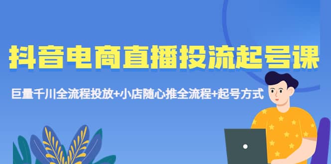 抖音电商直播投流起号课程 巨量千川全流程投放 小店随心推全流程 起号方式_北创网