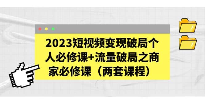 2023短视频变现破局个人必修课 流量破局之商家必修课（两套课程）_北创网