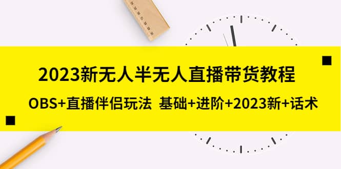 2023新无人半无人直播带货教程，OBS 直播伴侣玩法 基础 进阶 2023新 话术_北创网