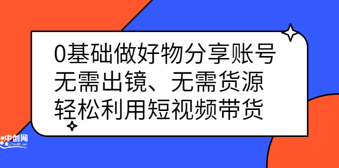 0基础做好物分享账号：无需出镜、无需货源，轻松利用短视频带货_北创网