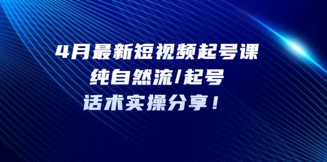 4月最新短视频起号课：纯自然流/起号，话术实操分享_北创网