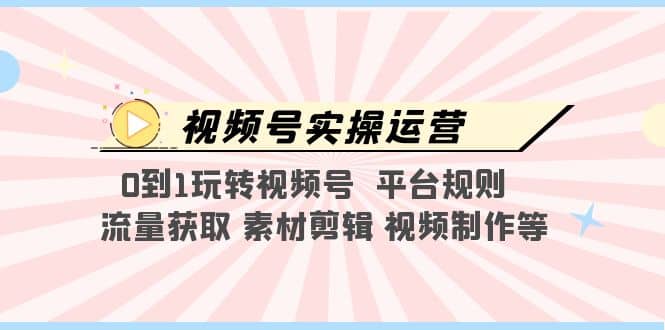 视频号实操运营，0到1玩转视频号 平台规则 流量获取 素材剪辑 视频制作等_北创网