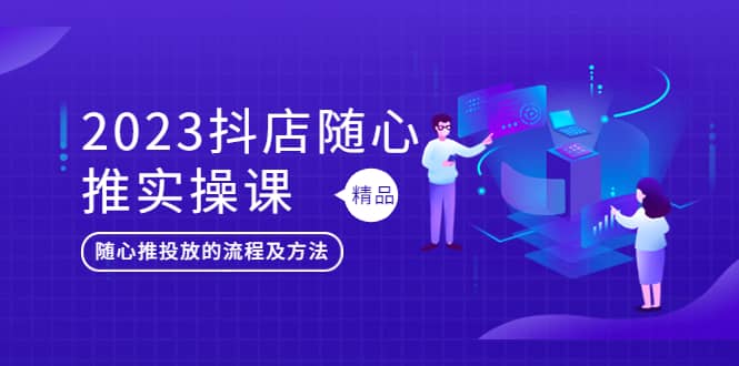 2023抖店随心推实操课，搞懂抖音小店随心推投放的流程及方法_北创网