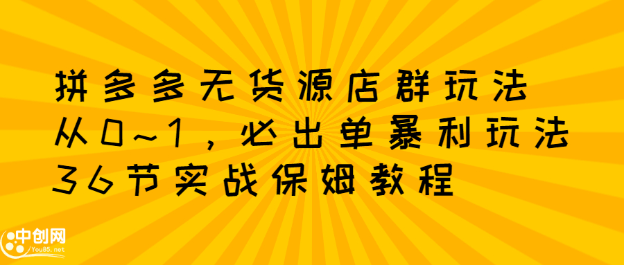 拼多多无货源店群玩法：从0~1，36节实战保姆教程，​极速起店必出单_北创网