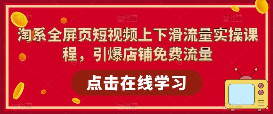 淘系-全屏页短视频上下滑流量实操课程，引爆店铺免费流量（87节视频课）_北创网