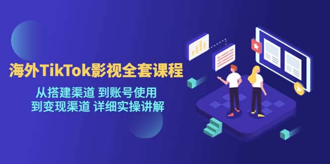 海外TikTok/影视全套课程，从搭建渠道 到账号使用 到变现渠道 详细实操讲解_北创网