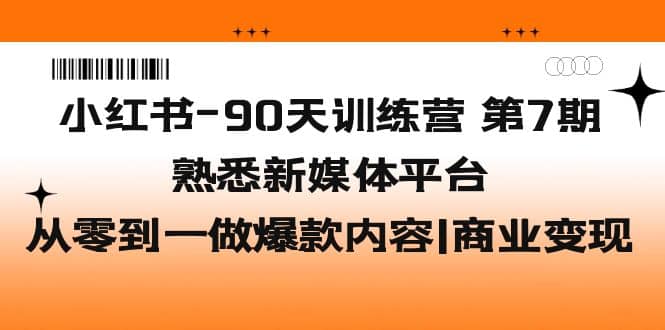 小红书-90天训练营-第7期，熟悉新媒体平台|从零到一做爆款内容|商业变现_北创网