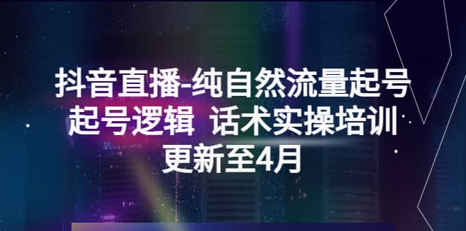 抖音直播-纯自然流量起号，起号逻辑 话术实操培训（更新至4月）_北创网