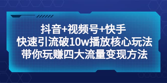 抖音 视频号 快手 快速引流破10w播放核心玩法：带你玩赚四大流量变现方法_北创网