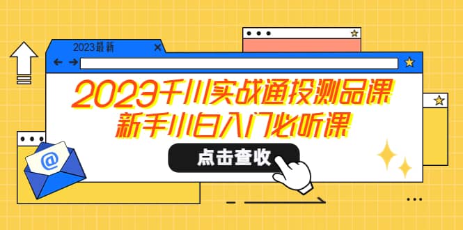 2023千川实战通投测品课，新手小白入门必听课_北创网