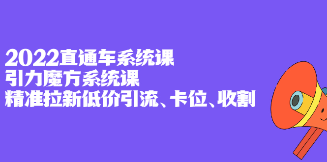 2022直通车系统课 引力魔方系统课，精准拉新低价引流、卡位、收割_北创网