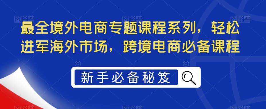 最全境外电商专题课程系列，轻松进军海外市场，跨境电商必备课程_北创网