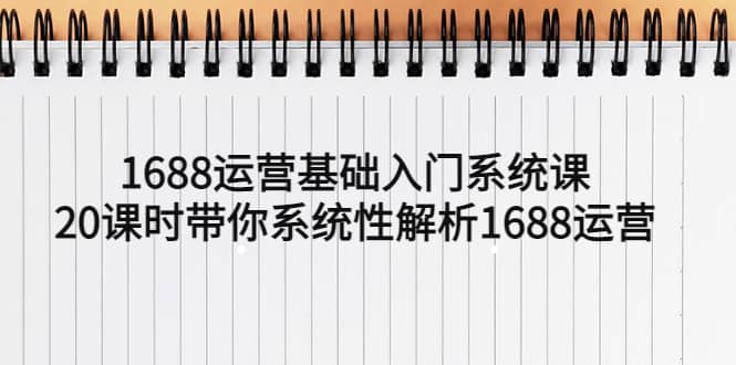 1688运营基础入门系统课，20课时带你系统性解析1688运营_北创网