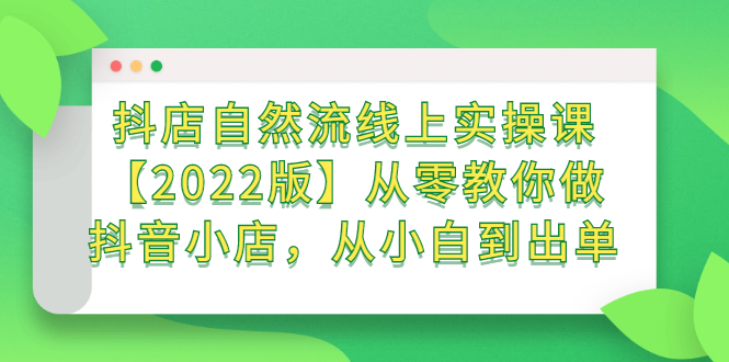 抖店自然流线上实操课【2022版】从零教你做抖音小店，从小白到出单_北创网