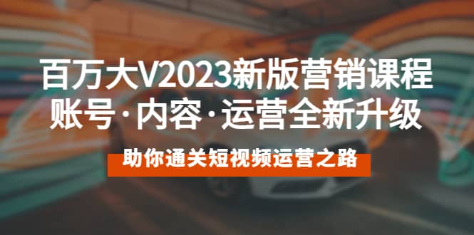 百万大V2023新版营销课 账号·内容·运营全新升级 通关短视频运营之路_北创网