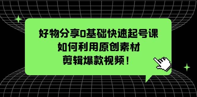 好物分享0基础快速起号课：如何利用原创素材剪辑爆款视频！_北创网