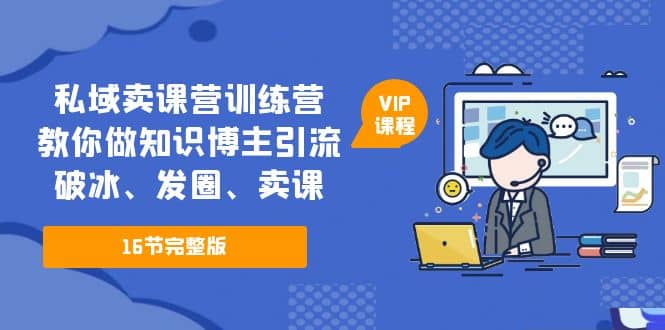 私域卖课营训练营：教你做知识博主引流、破冰、发圈、卖课（16节课完整版）_北创网