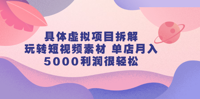 具体虚拟项目拆解，玩转短视频素材，单店月入几万 【视频课程】_北创网