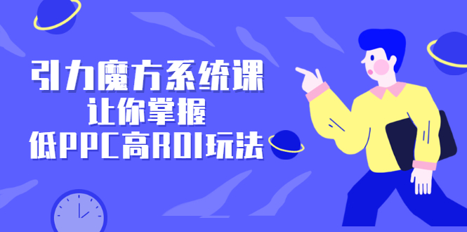 引力魔方系统课，让你掌握低PPC高ROI玩法，价值299元_北创网