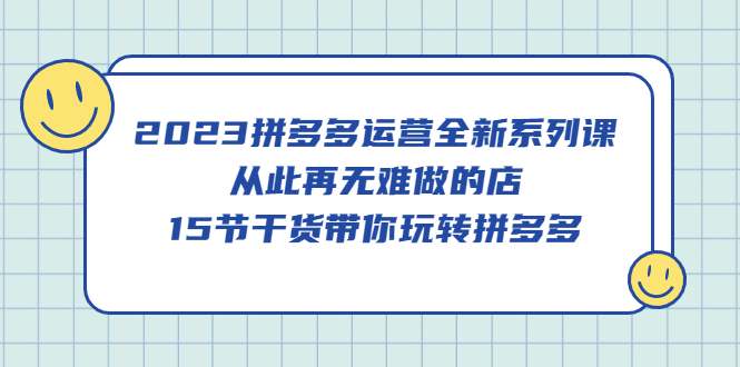 2023拼多多运营全新系列课，从此再无难做的店，15节干货带你玩转拼多多_北创网