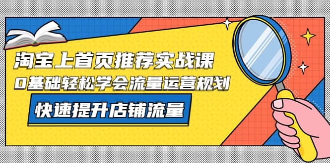 淘宝上首页/推荐实战课：0基础轻松学会流量运营规划，快速提升店铺流量_北创网