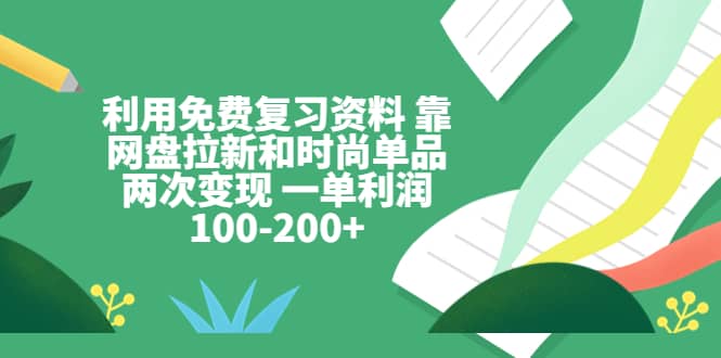 利用免费复习资料 靠网盘拉新和时尚单品两次变现 一单利润100-200_北创网