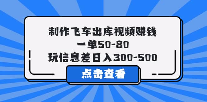 制作飞车出库视频赚钱，一单50-80，玩信息差日入300-500_北创网