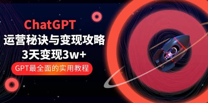 ChatGPT运营-秘诀与变现攻略：3天变现1w  GPT最全面的实用教程（100节课）_北创网