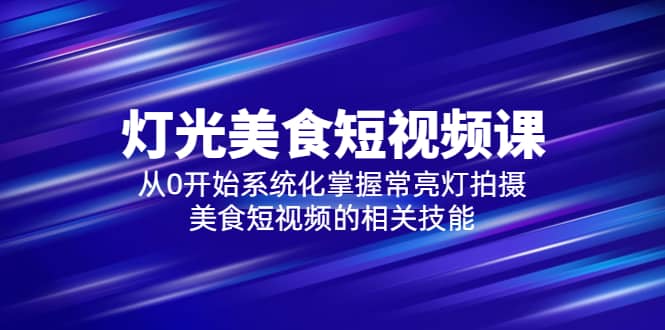 2023灯光-美食短视频课，从0开始系统化掌握常亮灯拍摄美食短视频的相关技能_北创网