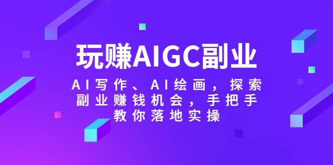 玩赚AIGC副业-AI写作、AI绘画，探索副业赚钱机会，手把手教你落地实操_北创网