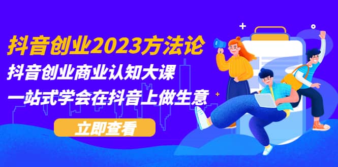 抖音创业2023方法论：抖音创业商业认知大课，一站式学会在抖音上做生意_北创网