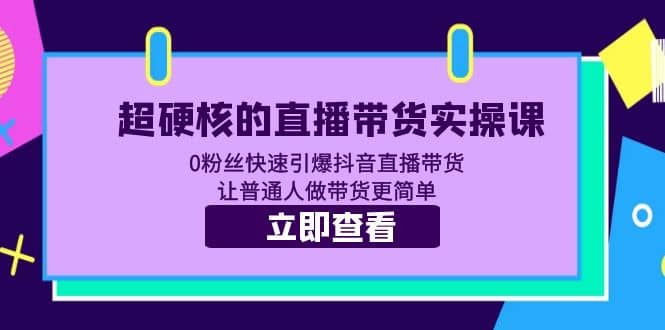 超硬核的直播带货实操课 0粉丝快速引爆抖音直播带货 让普通人做带货更简单_北创网