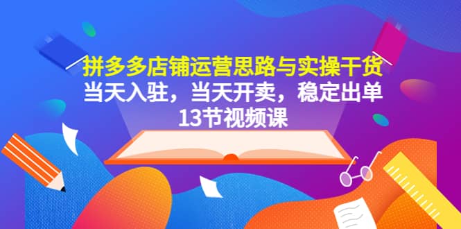 拼多多店铺运营思路与实操干货，当天入驻，当天开卖，稳定出单（13节课）_北创网