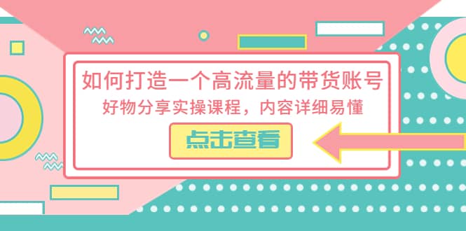 如何打造一个高流量的带货账号，好物分享实操课程，内容详细易懂_北创网