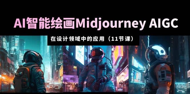 AI·智能绘画Midjourney AIGC 在设计领域中的应用 从入门到精通（11节课）_北创网