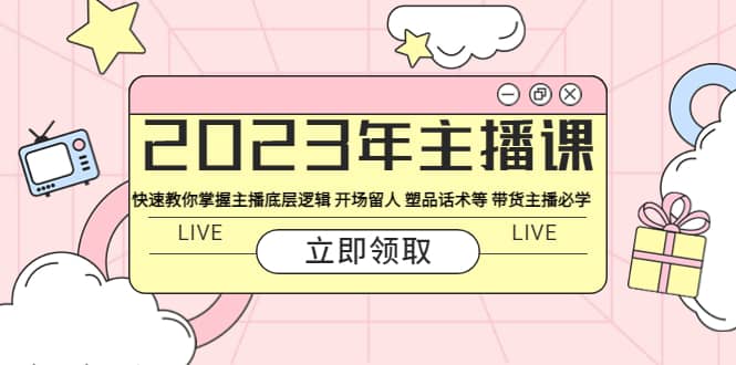 2023年主播课 快速教你掌握主播底层逻辑 开场留人 塑品话术等 带货主播必学_北创网