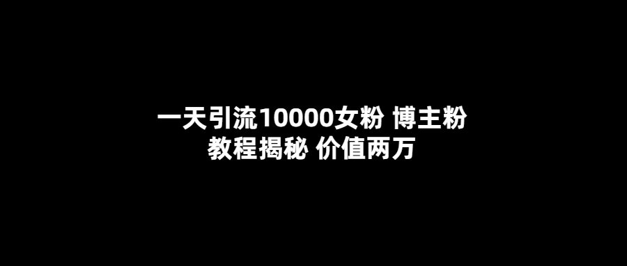 一天引流10000女粉，博主粉教程揭秘（价值两万）_北创网