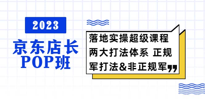 2023京东店长·POP班 落地实操超级课程 两大打法体系 正规军_北创网