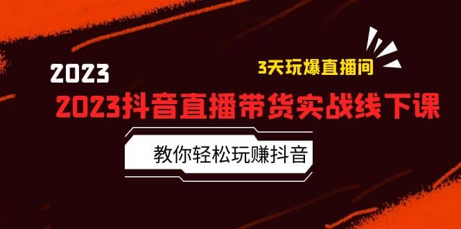 2023抖音直播带货实战线下课：教你轻松玩赚抖音，3天玩爆·直播间_北创网