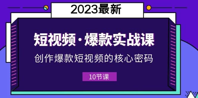 2023短视频·爆款实战课，创作·爆款短视频的核心·密码（10节视频课）_北创网