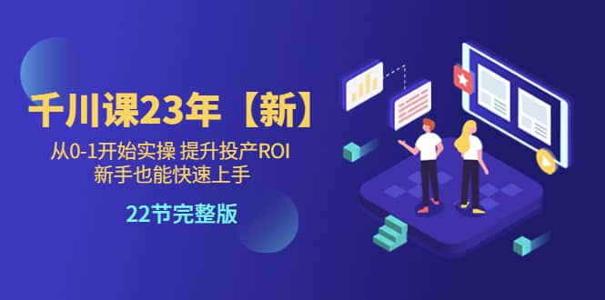 千川课23年【新】从0-1开始实操 提升投产ROI 新手也能快速上手 22节完整版_北创网