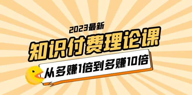 2023知识付费理论课，从多赚1倍到多赚10倍（10节视频课）_北创网