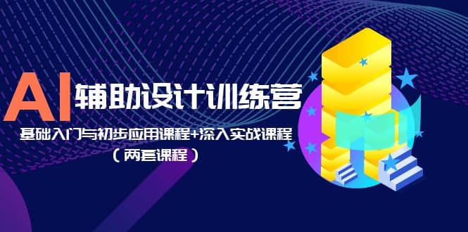 AI辅助设计训练营：基础入门与初步应用课程 深入实战课程（两套课程）_北创网