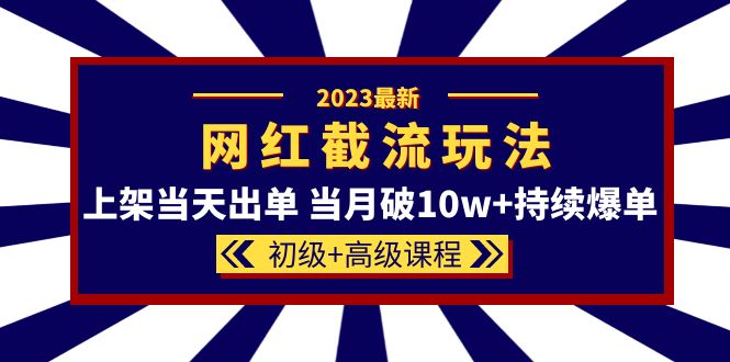 2023网红·同款截流玩法【初级 高级课程】上架当天出单 当月破10w 持续爆单_北创网