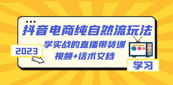 2023抖音电商·纯自然流玩法：学实战的直播带货课，视频 话术文档_北创网