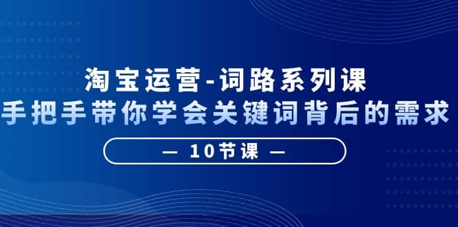 淘宝运营-词路系列课：手把手带你学会关键词背后的需求（10节课）_北创网